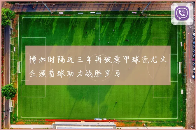 博加时隔近三年再破意甲球荒尤文生涯首球助力战胜罗马