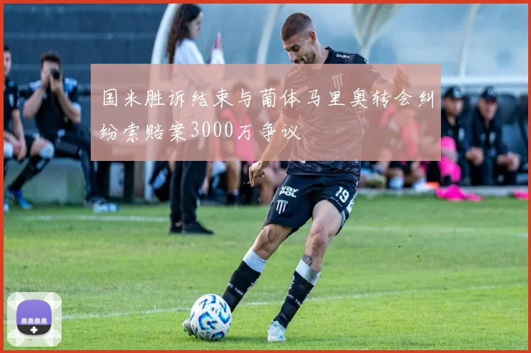 国米胜诉结束与葡体马里奥转会纠纷索赔案3000万争议