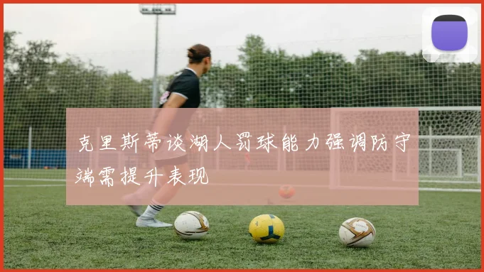 克里斯蒂谈湖人罚球能力强调防守端需提升表现