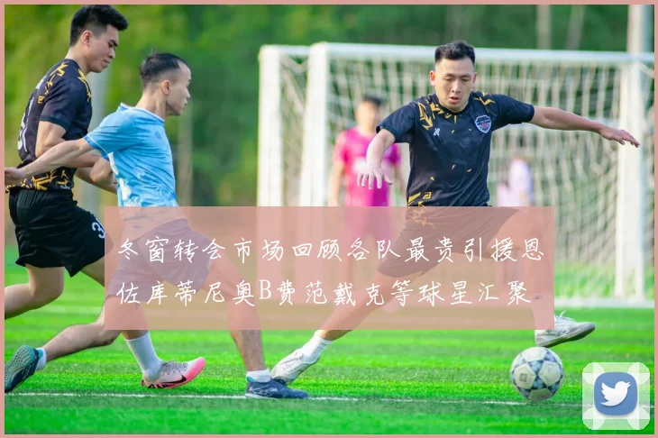 冬窗转会市场回顾各队最贵引援恩佐库蒂尼奥B费范戴克等球星汇聚
