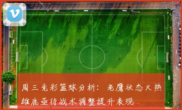 周三竞彩篮球分析：老鹰状态火热雄鹿亟待战术调整提升表现