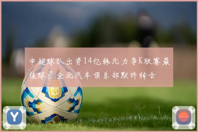 中超球队出资14亿韩元力争K联赛最佳球员全北汽车俱乐部默许转会
