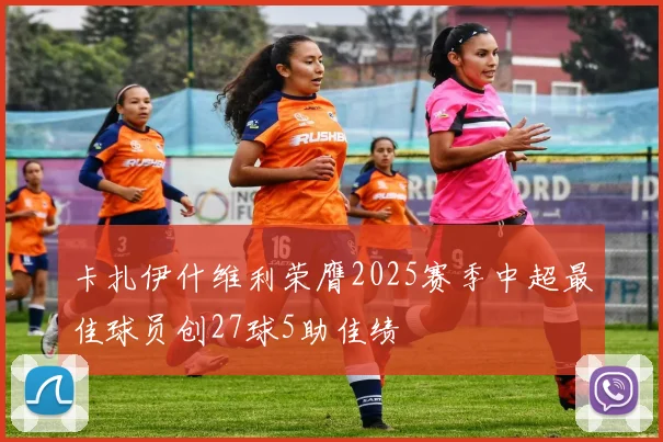 卡扎伊什维利荣膺2025赛季中超最佳球员创27球5助佳绩