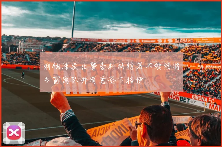 利物浦发出警告科纳特若不续约将冬窗离队并有意签下格伊