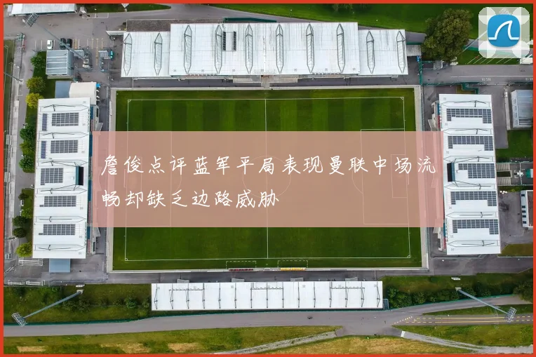 詹俊点评蓝军平局表现曼联中场流畅却缺乏边路威胁