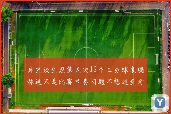 库里谈生涯第五次12个三分球表现称这只是比赛节奏问题不想过多考虑