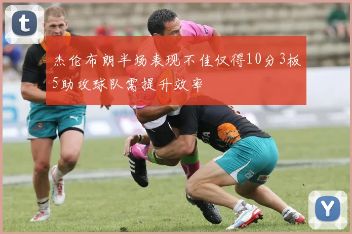 杰伦布朗半场表现不佳仅得10分3板5助攻球队需提升效率
