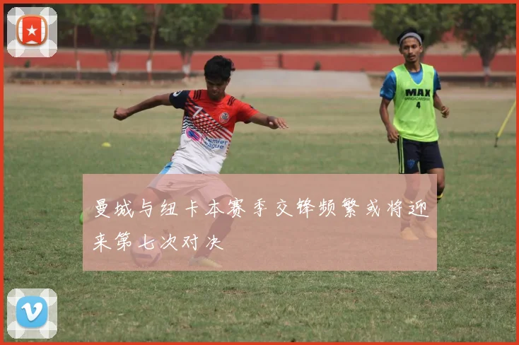 曼城与纽卡本赛季交锋频繁或将迎来第七次对决