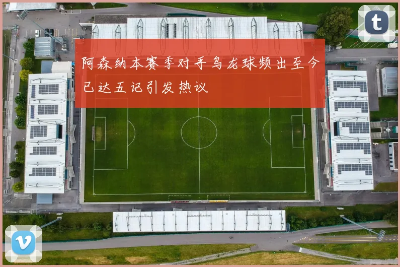 阿森纳本赛季对手乌龙球频出至今已达五记引发热议