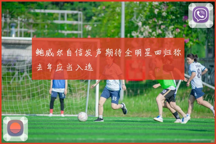 鲍威尔自信发声期待全明星回归称去年应当入选
