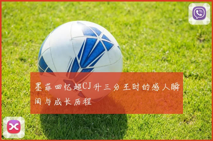 墨菲回忆超CJ升三分王时的感人瞬间与成长历程