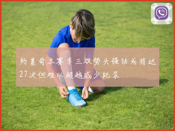 约基奇本赛季三双势头强劲或将达27次但难以超越威少纪录