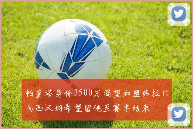 帕奎塔身价3500万渴望加盟弗拉门戈西汉姆希望留他至赛季结束