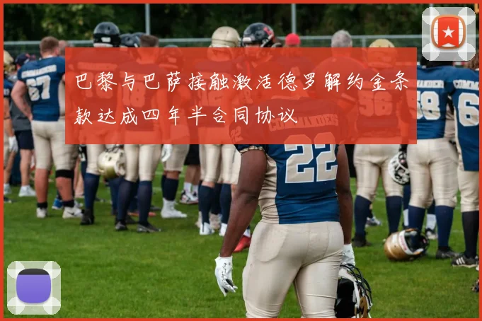 巴黎与巴萨接触激活德罗解约金条款达成四年半合同协议
