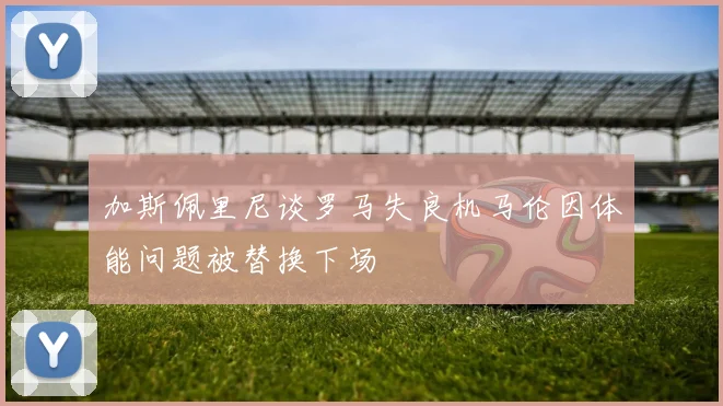 加斯佩里尼谈罗马失良机马伦因体能问题被替换下场