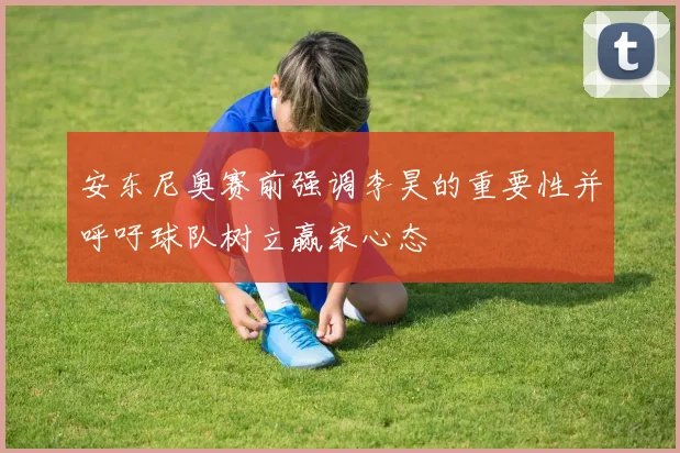 安东尼奥赛前强调李昊的重要性并呼吁球队树立赢家心态