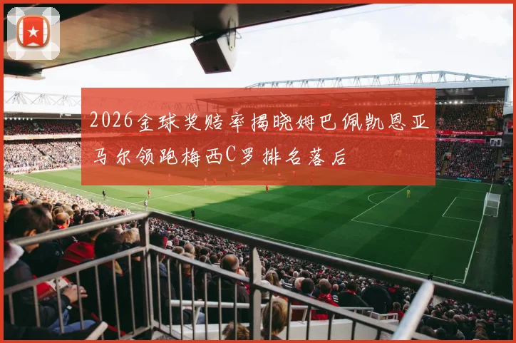 2026金球奖赔率揭晓姆巴佩凯恩亚马尔领跑梅西C罗排名落后