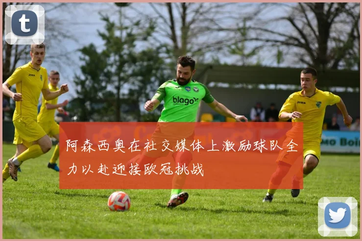阿森西奥在社交媒体上激励球队全力以赴迎接欧冠挑战