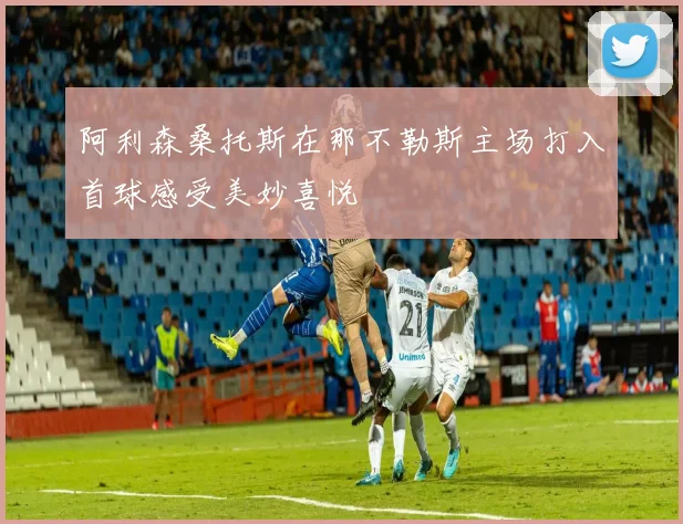 阿利森桑托斯在那不勒斯主场打入首球感受美妙喜悦