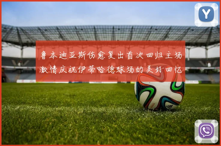 鲁本迪亚斯伤愈复出首次回归主场激情庆祝伊蒂哈德球场的美好回忆