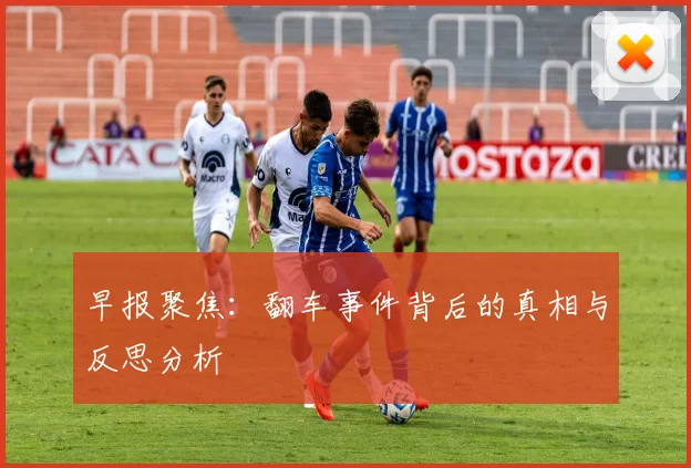早报聚焦：翻车事件背后的真相与反思分析