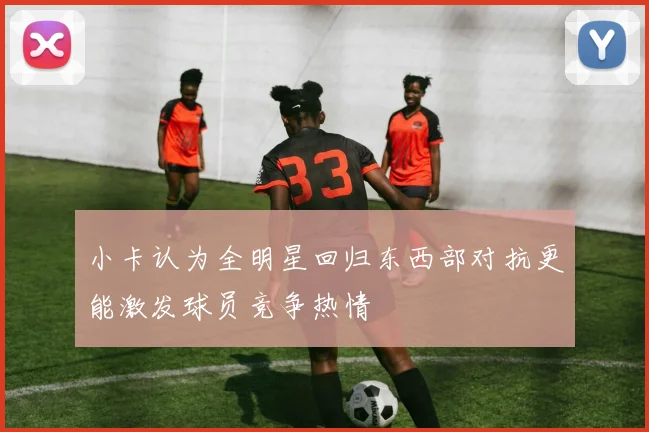 小卡认为全明星回归东西部对抗更能激发球员竞争热情