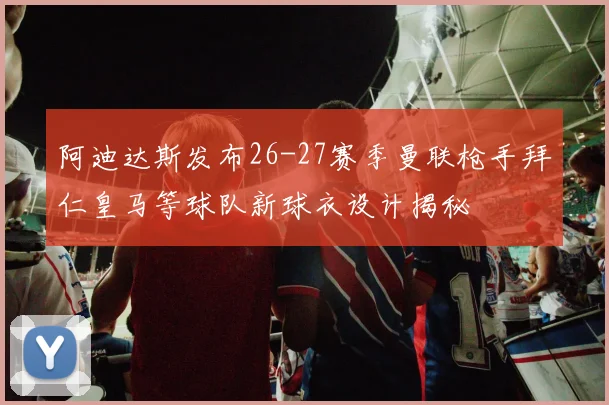 阿迪达斯发布26-27赛季曼联枪手拜仁皇马等球队新球衣设计揭秘