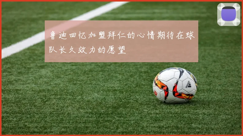 鲁迪回忆加盟拜仁的心情期待在球队长久效力的愿望