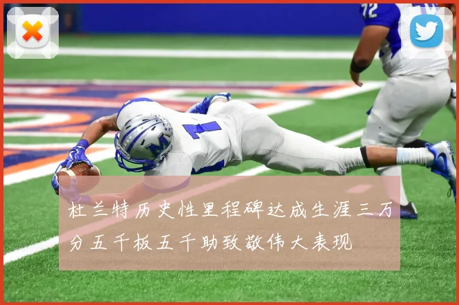 杜兰特历史性里程碑达成生涯三万分五千板五千助致敬伟大表现