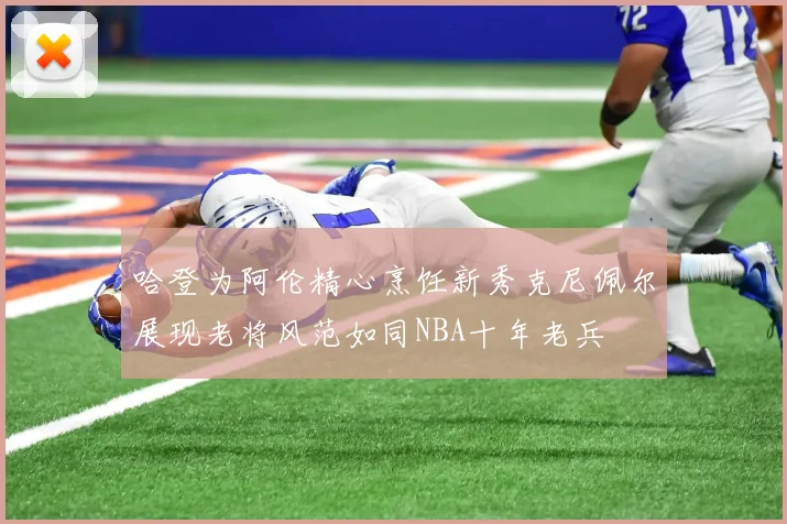 哈登为阿伦精心烹饪新秀克尼佩尔展现老将风范如同NBA十年老兵
