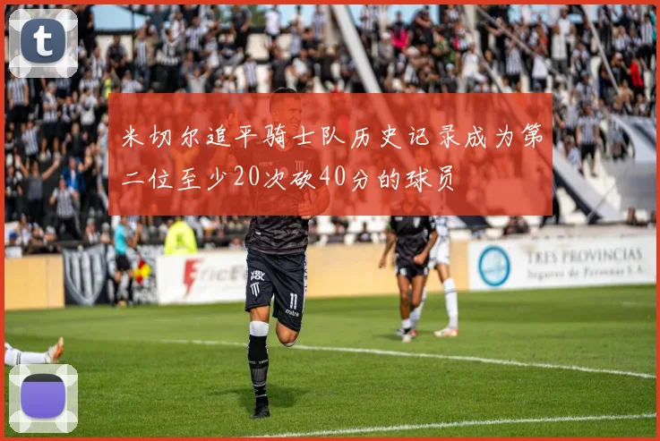 米切尔追平骑士队历史记录成为第二位至少20次砍40分的球员