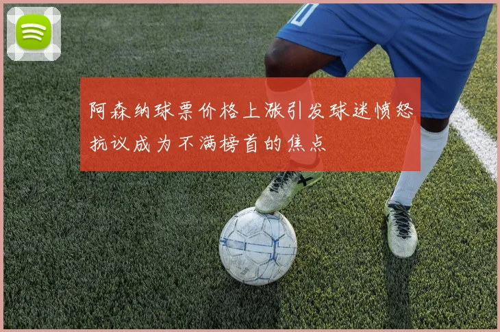 阿森纳球票价格上涨引发球迷愤怒抗议成为不满榜首的焦点