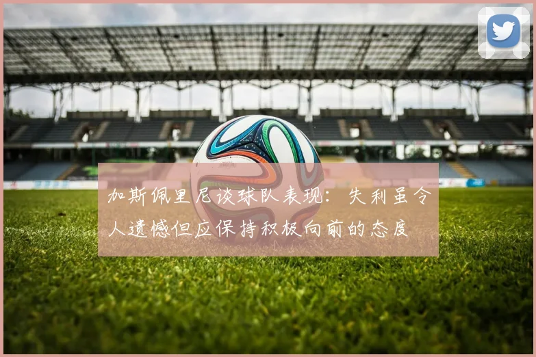 加斯佩里尼谈球队表现：失利虽令人遗憾但应保持积极向前的态度