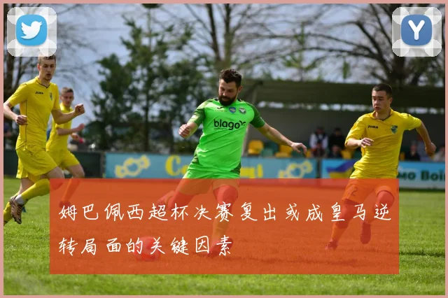 姆巴佩西超杯决赛复出或成皇马逆转局面的关键因素