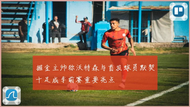 掘金主帅称沃特森与首发球员默契十足成季前赛重要亮点