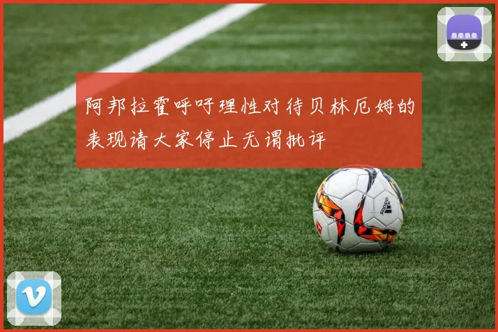 阿邦拉霍呼吁理性对待贝林厄姆的表现请大家停止无谓批评
