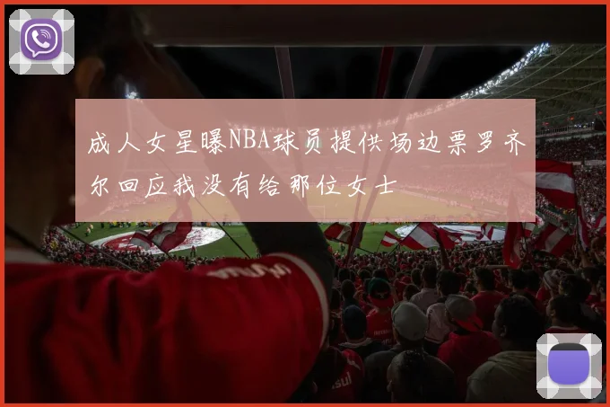 成人女星曝NBA球员提供场边票罗齐尔回应我没有给那位女士