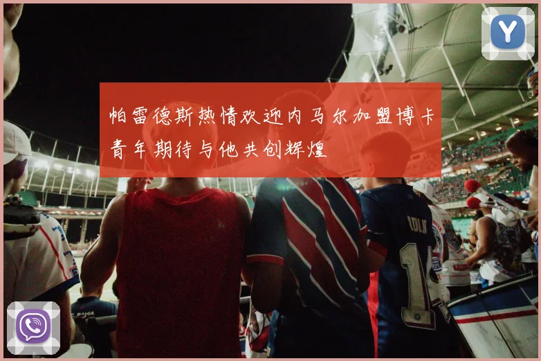 帕雷德斯热情欢迎内马尔加盟博卡青年期待与他共创辉煌