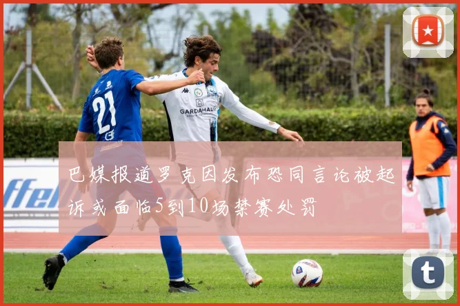 巴媒报道罗克因发布恐同言论被起诉或面临5到10场禁赛处罚