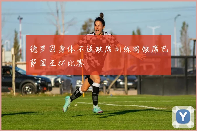 德罗因身体不适缺席训练将缺席巴萨国王杯比赛