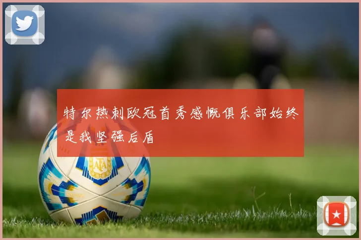 特尔热刺欧冠首秀感慨俱乐部始终是我坚强后盾