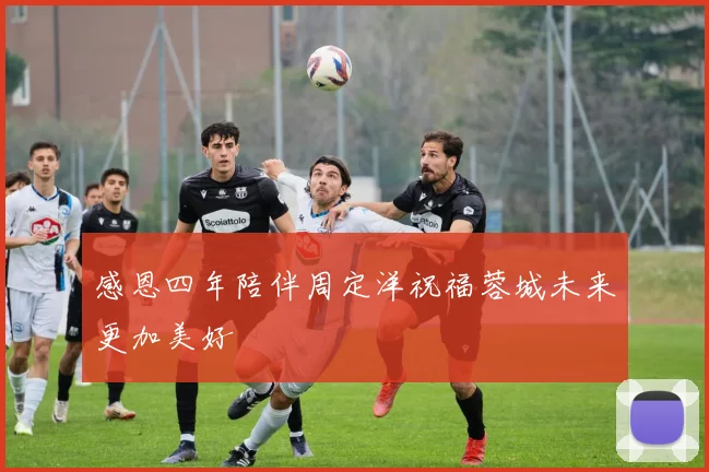 感恩四年陪伴周定洋祝福蓉城未来更加美好