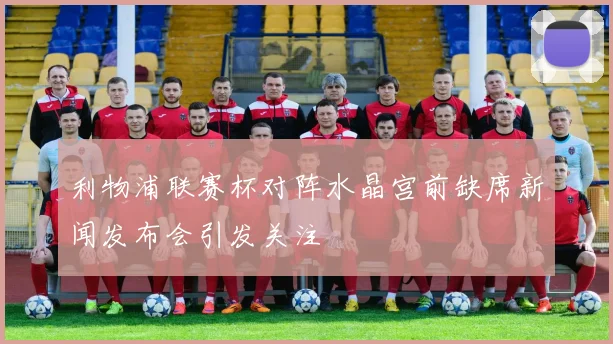 利物浦联赛杯对阵水晶宫前缺席新闻发布会引发关注
