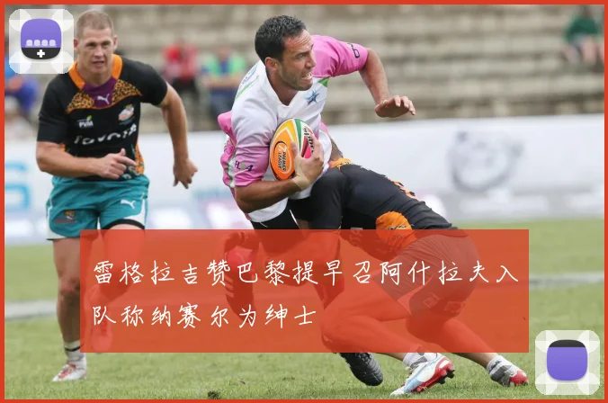雷格拉吉赞巴黎提早召阿什拉夫入队称纳赛尔为绅士