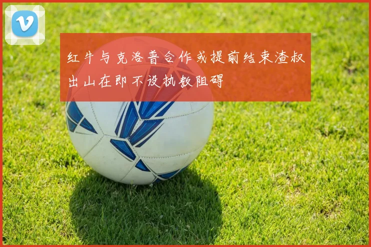 红牛与克洛普合作或提前结束渣叔出山在即不设执教阻碍