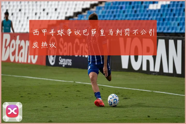 西甲手球争议巴萨皇马判罚不公引发热议
