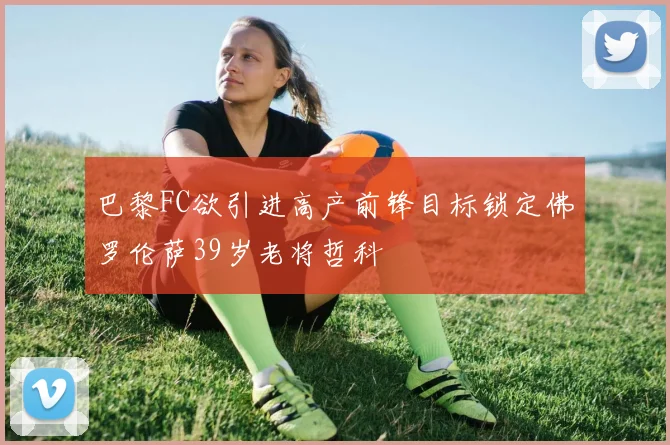 巴黎FC欲引进高产前锋目标锁定佛罗伦萨39岁老将哲科