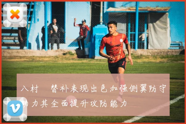 八村塁替补表现出色加强侧翼防守助力其全面提升攻防能力