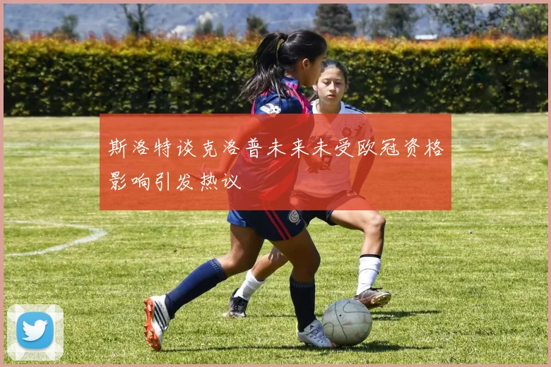 斯洛特谈克洛普未来未受欧冠资格影响引发热议