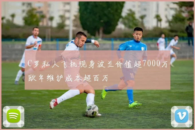 C罗私人飞机现身波兰价值超7000万欧年维护成本超百万